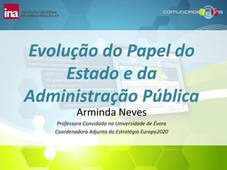 Evolução do Papel do Estado e da Administração Pública Arminda Neves Professora Convidada na Universidade de Évora Coordenadora Adjunta da Estratégia Europa2020 