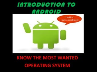 INTRODUCTION TO
ANDROID
KNOW THE MOST WANTED
OPERATING SYSTEM
 