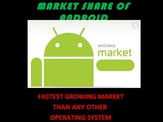 MARKET SHARE OF
ANDROID
FASTEST GROWING MARKET
THAN ANY OTHER
OPERATING SYSTEM
 