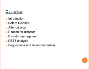OVERVIEW 
 Introduction 
 Before Disaster 
 After disaster 
 Reason for disaster 
 Disaster management 
 PEST analysis 
 Suggestions and recommendation. 
 
