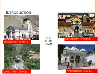 INTRODUCTION 
BADRINATH TEMPLE 
KEDARNATH TEMPLE 
THE 
CHAR 
DHAM 
GANGOTRI TEMPLE YAMONOTRI TEMPLE 
 