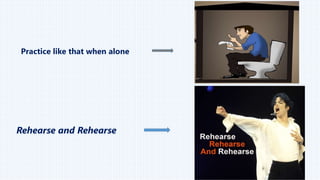 Practice like that when alone
Rehearse and Rehearse
 