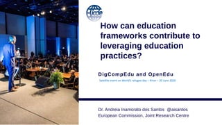 DigCompEdu and OpenEdu
How can education
frameworks contribute to
leveraging education
practices?
Dr. Andreia Inamorato dos Santos @aisantos
European Commission, Joint Research Centre
Satellite event on World’s refugee day – Kiron – 20 June 2020
 