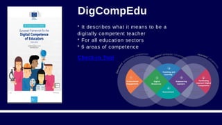 DigCompEdu
Check-in Tool
* It describes what it means to be a
digitally competent teacher
* For all education sectors
* 6 areas of competence
 