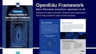 OpenEdu Framework
Open Education practices: openness to all
Designed for higher education (lecturers and researchers)
Tool to help academics open up their practices
 