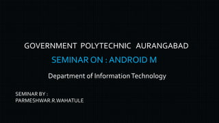 GOVERNMENT POLYTECHNIC AURANGABAD
Department of InformationTechnology
SEMINAR BY :
PARMESHWAR.R.WAHATULE
SEMINAR ON : ANDROID M
 