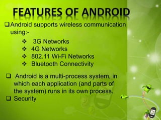 Android supports wireless communication
using:-
 Android is a multi-process system, in
which each application (and parts of
the system) runs in its own process.
 Security
 3G Networks
 4G Networks
 802.11 Wi-Fi Networks
 Bluetooth Connectivity
 