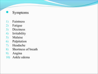  Symptoms
1) Faintness
2) Fatigue
3) Dizziness
4) Irritability
5) Malaise
6) Palpitation
7) Headache
8) Shortness of breath
9) Angina
10) Ankle edema
 