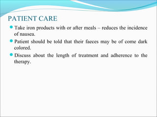 PATIENT CARE
Take iron products with or after meals – reduces the incidence
of nausea.
Patient should be told that their faeces may be of come dark
colored.
Discuss about the length of treatment and adherence to the
therapy.
 