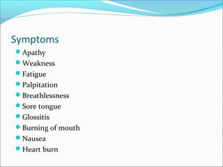 Symptoms
Apathy
Weakness
Fatigue
Palpitation
Breathlessness
Sore tongue
Glossitis
Burning of mouth
Nausea
Heart burn
 