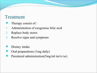  Therapy consist of :
1. Administration of exogenous folic acid
2. Replace body stores
3. Resolve signs and symptoms
 Dietary intake
 Oral preparations (1mg daily)
 Parenteral administration(5mg/ml im/iv/sc)
Treatment
 