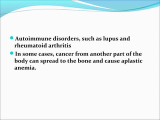 Autoimmune disorders, such as lupus and
rheumatoid arthritis
In some cases, cancer from another part of the
body can spread to the bone and cause aplastic
anemia.
 