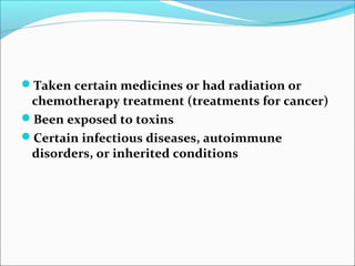 Taken certain medicines or had radiation or
chemotherapy treatment (treatments for cancer)
Been exposed to toxins
Certain infectious diseases, autoimmune
disorders, or inherited conditions
 