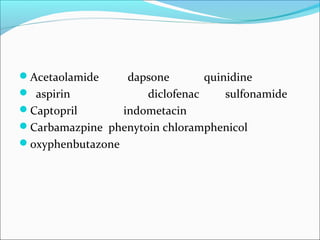 Acetaolamide dapsone quinidine
 aspirin diclofenac sulfonamide
Captopril indometacin
Carbamazpine phenytoin chloramphenicol
oxyphenbutazone
 