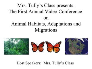 Mrs. Tully’s Class presents:
The First Annual Video Conference
on
Animal Habitats, Adaptations and
Migrations
Host Speakers: Mrs. Tully’s Class
 