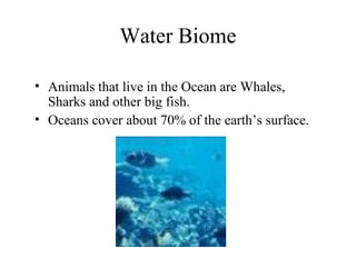 Water Biome
• Animals that live in the Ocean are Whales,
Sharks and other big fish.
• Oceans cover about 70% of the earth’s surface.
 