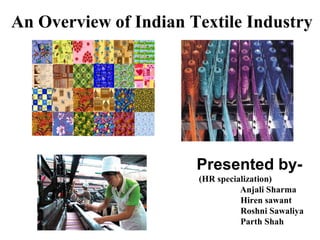 An Overview of Indian Textile Industry
Presented by-
(HR specialization)
Anjali Sharma
Hiren sawant
Roshni Sawaliya
Parth Shah
 