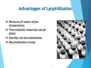 Advantages ofLyophilization
 Removal of water atlow
temperature
 Thermolabile materials canbe
dried.
 Sterility can bemaintained.
 Reconstitution iseasy
 
