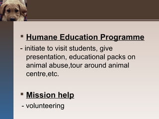  Humane Education Programme
- initiate to visit students, give
presentation, educational packs on
animal abuse,tour around animal
centre,etc.
 Mission help
- volunteering
 