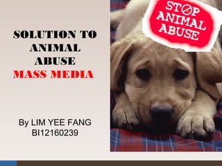 By LIM YEE FANG
BI12160239
SOLUTION TO
ANIMAL
ABUSE
MASS MEDIA
 
