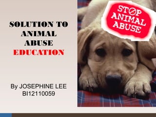 By JOSEPHINE LEE
BI12110059
SOLUTION TO
ANIMAL
ABUSE
EDUCATION
 