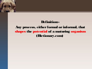 Definition:-
Any process, eitherformal orinformal, that
shapes the potential of a maturing organism
(Dictionary.com)
 