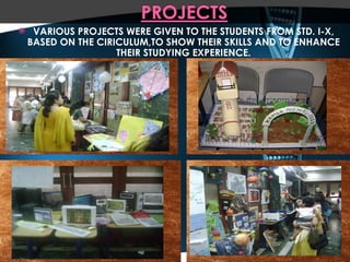 VARIOUS PROJECTS WERE GIVEN TO THE STUDENTS FROM STD. I-X, BASED ON THE CIRICULUM,TO SHOW THEIR SKILLS AND TO ENHANCE THEIR STUDYING EXPERIENCE. 