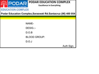 PODAR EDUCATION COMPLEX Excellence in Everything EDUCATION COMPLEX Podar Education Complex,Saraswati Rd.Santacruz {W} 400 054 NAME- DESIG.:- D.O.B BLOOD GROUP: D.O.J Auth Sign. 