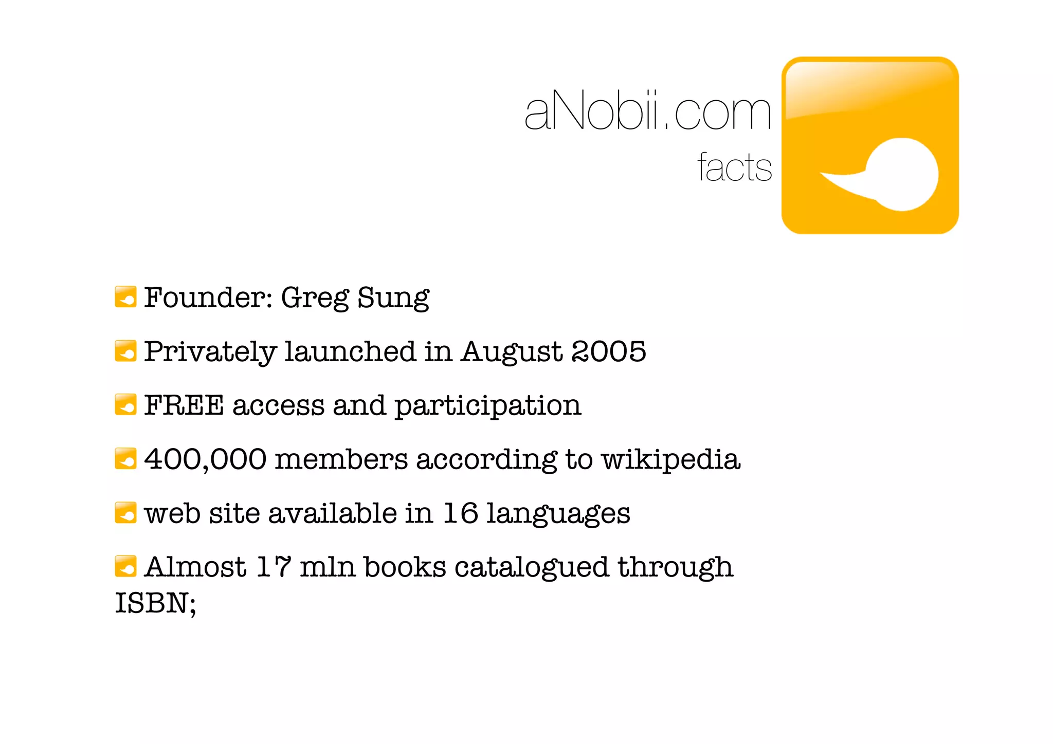 aNobii.com
                                      facts


 Founder: Greg Sung
 Privately launched in August 2005
 FREE access and participation
 400,000 members according to wikipedia
 web site available in 16 languages
  Almost 17 mln books catalogued through
ISBN;
 