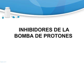 INHIBIDORES DE LA
BOMBA DE PROTONES
 