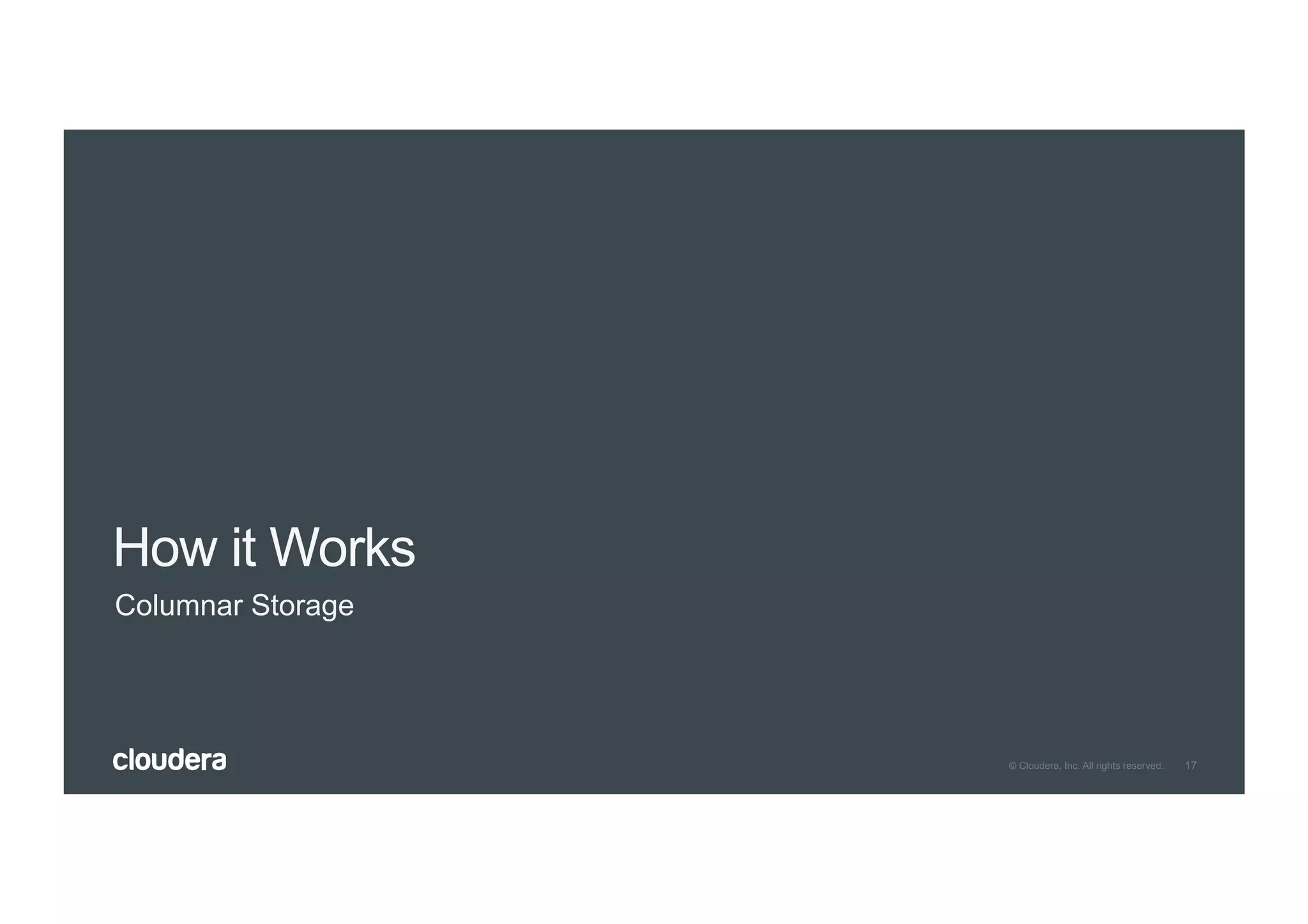 17© Cloudera, Inc. All rights reserved.
How it Works
Columnar Storage
 