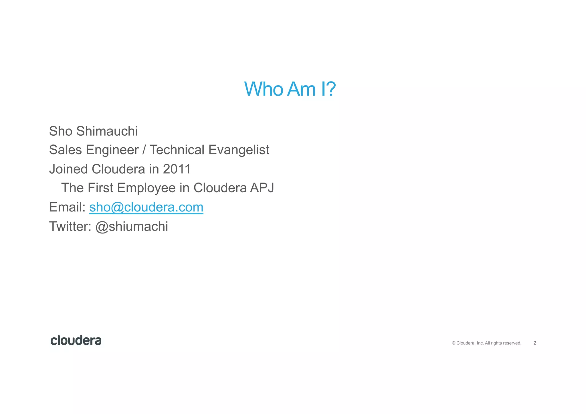 2© Cloudera, Inc. All rights reserved.
Who Am I?
Sho Shimauchi
Sales Engineer / Technical Evangelist
Joined Cloudera in 2011
The First Employee in Cloudera APJ
Email: sho@cloudera.com
Twitter: @shiumachi
 