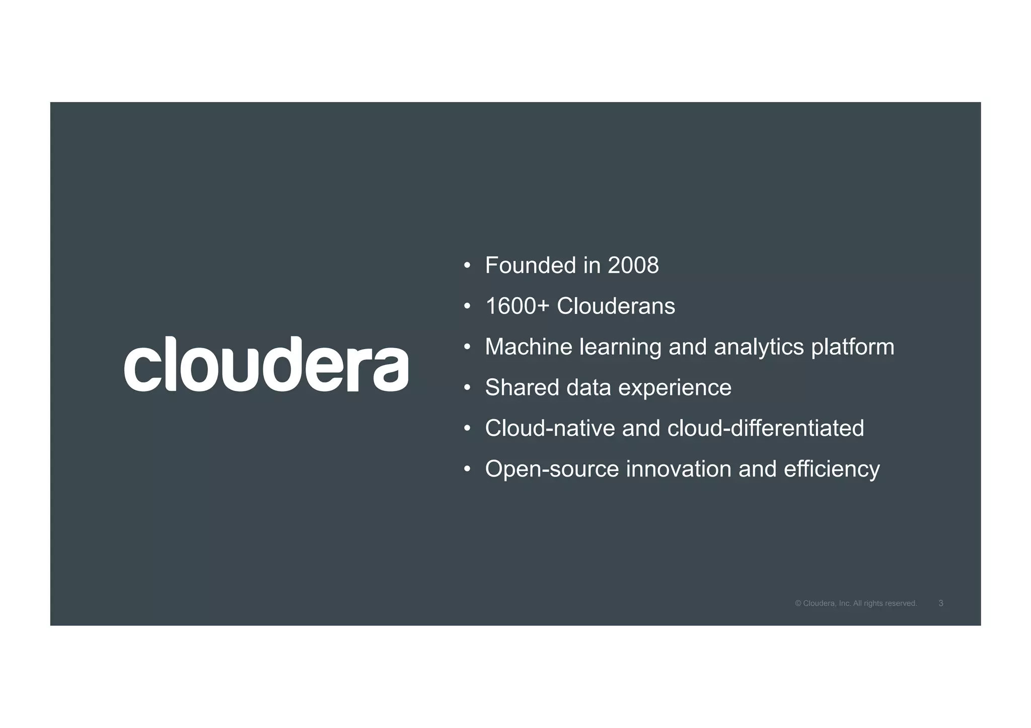 3© Cloudera, Inc. All rights reserved.
•  Founded in 2008
•  1600+ Clouderans
•  Machine learning and analytics platform
•  Shared data experience
•  Cloud-native and cloud-differentiated
•  Open-source innovation and efficiency
 