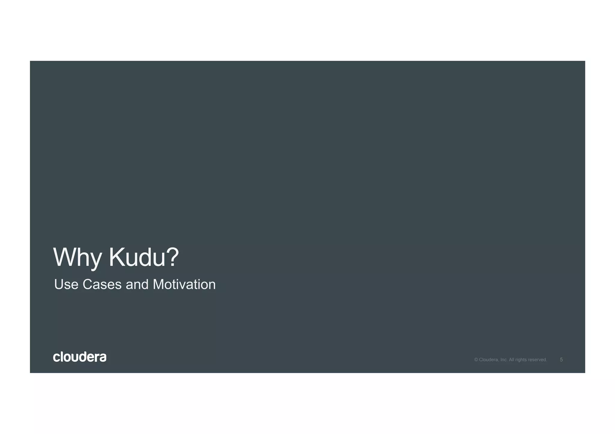 5© Cloudera, Inc. All rights reserved.
Why Kudu?
Use Cases and Motivation
 