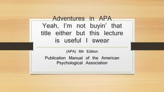 Adventures in APA 
Yeah, I’m not buyin’ that 
title either but this lecture 
is useful I swear 
(APA) 6th Edition 
Publication Manual of the American 
Psychological Association 
 