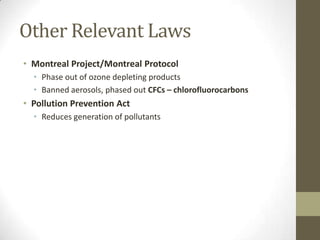 Other Relevant Laws
• Montreal Project/Montreal Protocol
  • Phase out of ozone depleting products
  • Banned aerosols, phased out CFCs – chlorofluorocarbons
• Pollution Prevention Act
  • Reduces generation of pollutants
 
