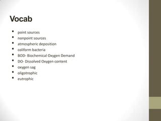 Vocab
•   point sources
•   nonpoint sources
•   atmospheric deposition
•   coliform bacteria
•   BOD- Biochemical Oxygen Demand
•   DO- Dissolved Oxygen content
•   oxygen sag
•   oligotrophic
•   eutrophic
 