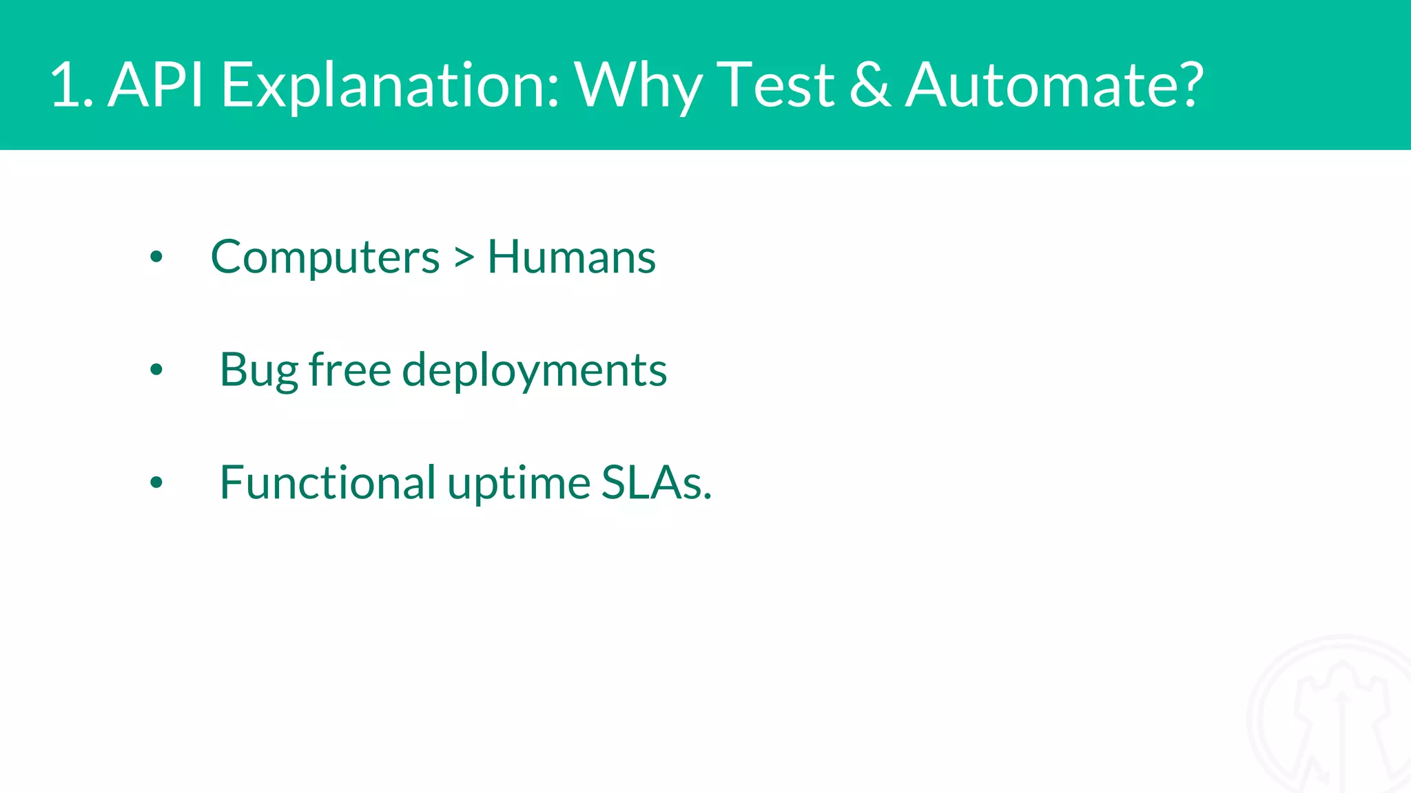 1. API Explanation: Why Test & Automate? • Computers > Humans • Bug free deployments • Functional uptime SLAs.