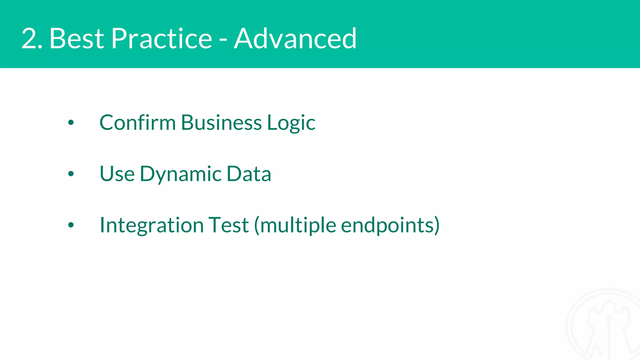 2. Best Practice - Advanced • Confirm Business Logic • Use Dynamic Data • Integration Test (multiple endpoints)
