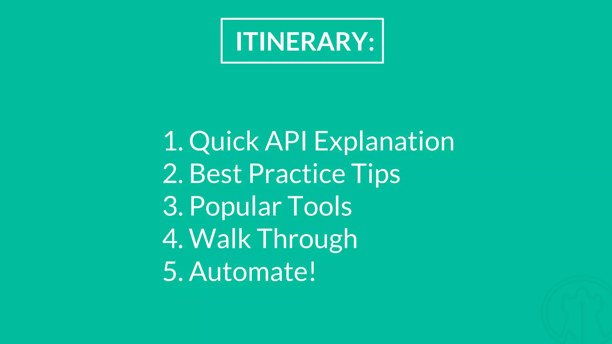 ITINERARY: 1. Quick API Explanation 2. Best Practice Tips 3. Popular Tools 4. Walk Through 5. Automate!