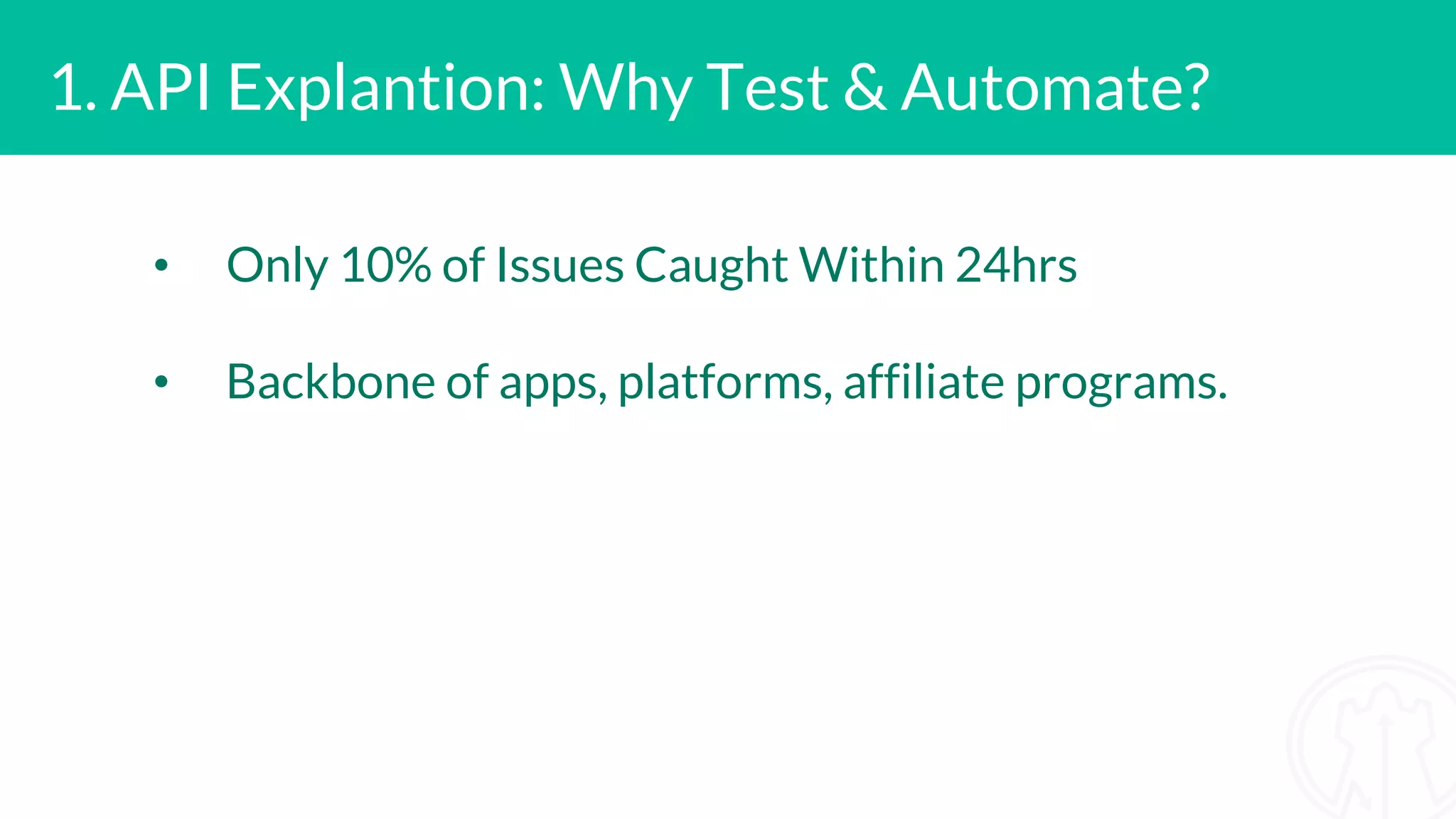 1. API Explantion: Why Test & Automate? • Only 10% of Issues Caught Within 24hrs • Backbone of apps, platforms, affiliate programs.
