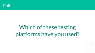 Poll
Which of these testing
platforms have you used?
 
