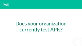 Poll
Does your organization
currently test APIs?
 