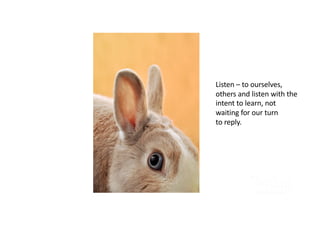 Listen – to ourselves,
others and listen with the
intent to learn, not
waiting for our turn
to reply.
 