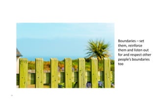 26
Boundaries – set
them, reinforce
them and listen out
for and respect other
people’s boundaries
too
 