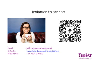 Invitation to connect
Email: jo@twistconsultants.co.uk
LinkedIn: www.linkedin.com/in/jotwiselton
Telephone: +44 7834 378070
 