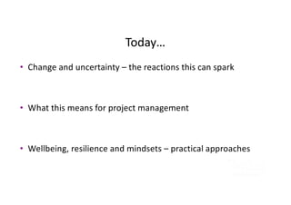 Today…
• Change and uncertainty – the reactions this can spark
• What this means for project management
• Wellbeing, resilience and mindsets – practical approaches
 