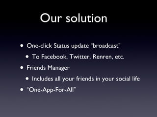 Our solution One-click Status update “ broadcast ” To Facebook, Twitter, Renren, etc. Friends Manager Includes all your friends in your social life “ One-App-For-All ”