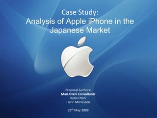 Case Study:
Analysis of Apple iPhone in the
      Japanese Market




            Proposal Authors:
          Mari-Otani Consultants
               Remi Otani
             Henri Mariasson

              25th May 2009
 
