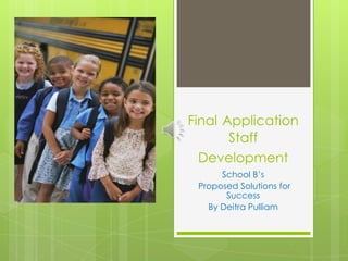 FinalApplicationStaff Development School B’s Proposed Solutions for Success By Deitra Pulliam 
